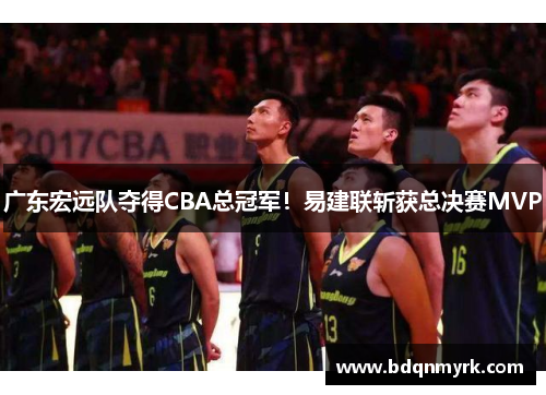 广东宏远队夺得CBA总冠军！易建联斩获总决赛MVP